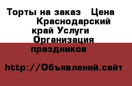 Торты на заказ › Цена ­ 500 - Краснодарский край Услуги » Организация праздников   